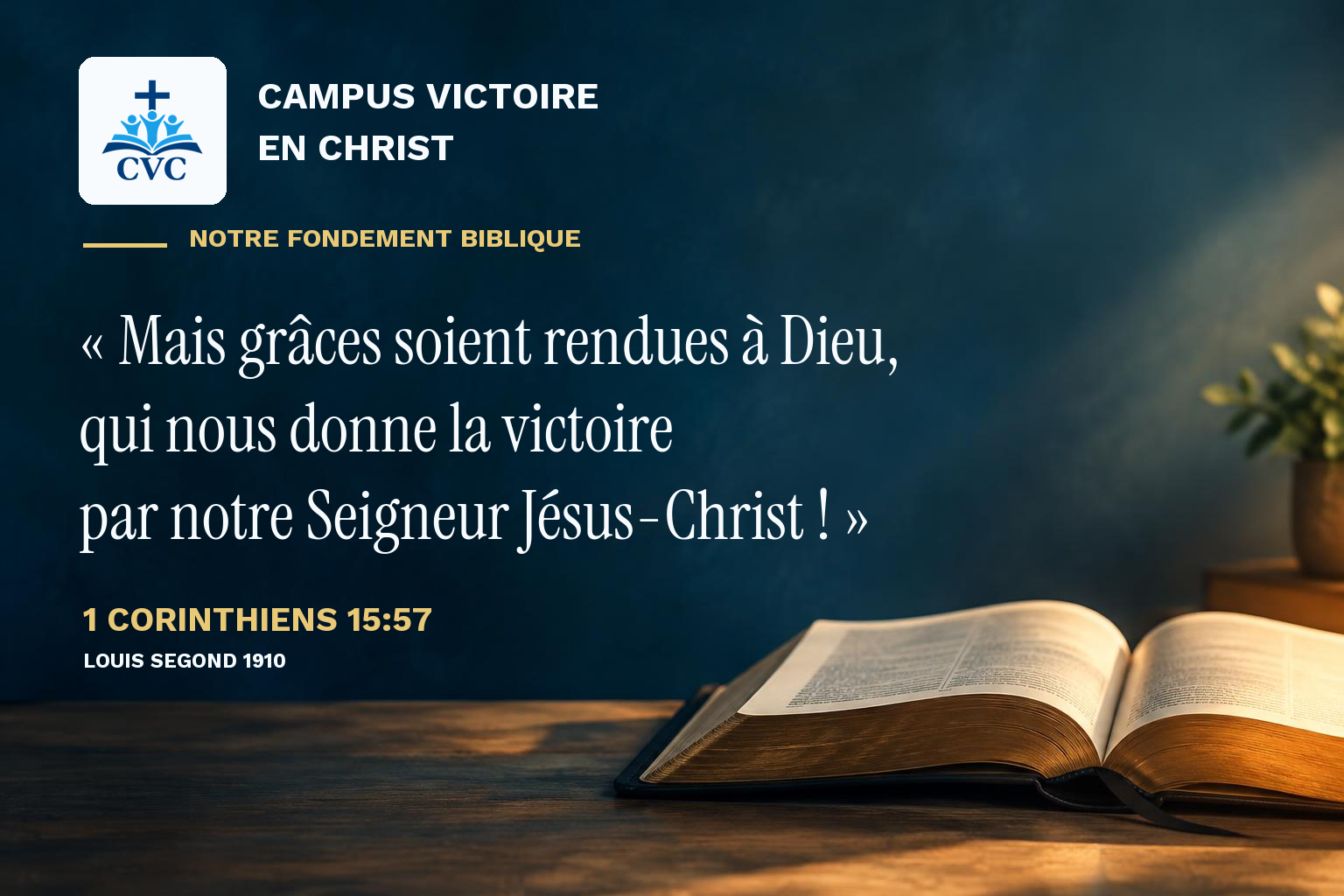 Campus Victoire en Christ — Notre fondement biblique : Mais grâces soient rendues à Dieu, qui nous donne la victoire par notre Seigneur Jésus-Christ ! — 1 Corinthiens 15:57, Louis Segond 1910.